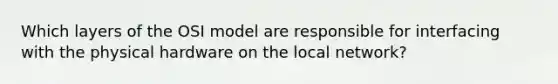 Which layers of the OSI model are responsible for interfacing with the physical hardware on the local network?