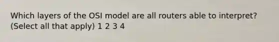 ​Which layers of the OSI model are all routers able to interpret? (Select all that apply) ​1 ​2 ​3 ​4