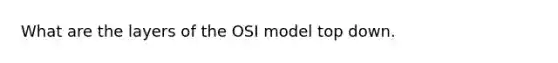 What are the layers of the OSI model top down.