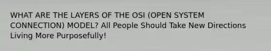 WHAT ARE THE LAYERS OF THE OSI (OPEN SYSTEM CONNECTION) MODEL? All People Should Take New Directions Living More Purposefully!