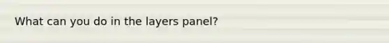 What can you do in the layers panel?