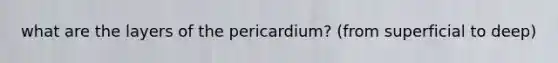 what are the layers of the pericardium? (from superficial to deep)