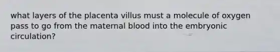 what layers of the placenta villus must a molecule of oxygen pass to go from the maternal blood into the embryonic circulation?