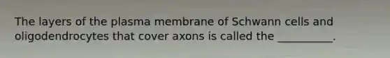 The layers of the plasma membrane of Schwann cells and oligodendrocytes that cover axons is called the __________.