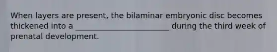 When layers are present, the bilaminar embryonic disc becomes thickened into a ________________________ during the third week of <a href='https://www.questionai.com/knowledge/kMumvNdQFH-prenatal-development' class='anchor-knowledge'>prenatal development</a>.