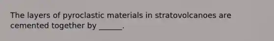 The layers of pyroclastic materials in stratovolcanoes are cemented together by ______.