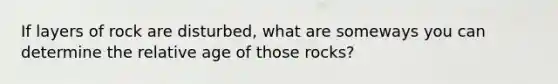 If layers of rock are disturbed, what are someways you can determine the relative age of those rocks?