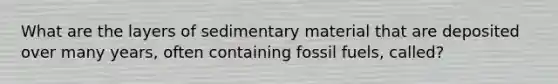 What are the layers of sedimentary material that are deposited over many years, often containing fossil fuels, called?