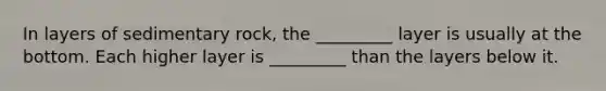In layers of sedimentary rock, the _________ layer is usually at the bottom. Each higher layer is _________ than the layers below it.