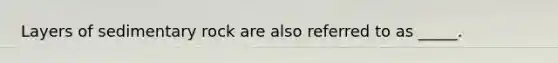 Layers of sedimentary rock are also referred to as _____.