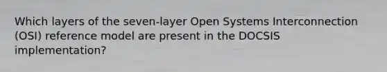 Which layers of the seven-layer Open Systems Interconnection (OSI) reference model are present in the DOCSIS implementation?