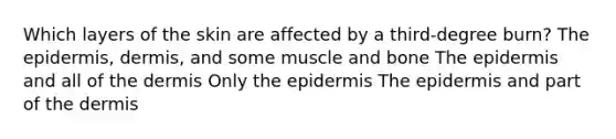 Which layers of the skin are affected by a third-degree burn? The epidermis, dermis, and some muscle and bone The epidermis and all of the dermis Only the epidermis The epidermis and part of the dermis