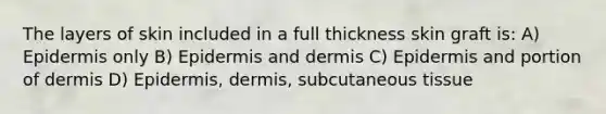 The layers of skin included in a full thickness skin graft is: A) Epidermis only B) Epidermis and dermis C) Epidermis and portion of dermis D) Epidermis, dermis, subcutaneous tissue