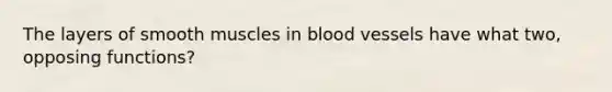 The layers of smooth muscles in <a href='https://www.questionai.com/knowledge/kZJ3mNKN7P-blood-vessels' class='anchor-knowledge'>blood vessels</a> have what two, opposing functions?