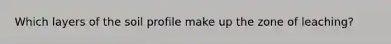 Which layers of the soil profile make up the zone of leaching?