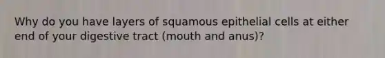 Why do you have layers of squamous epithelial cells at either end of your digestive tract (mouth and anus)?