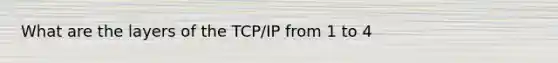 What are the layers of the TCP/IP from 1 to 4