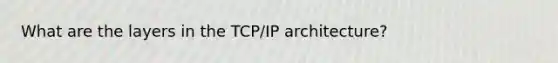 What are the layers in the TCP/IP architecture?