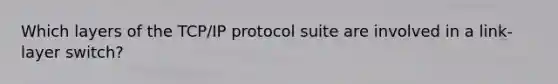 Which layers of the TCP/IP protocol suite are involved in a link-layer switch?