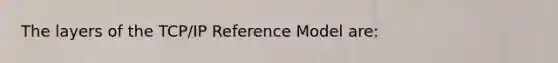 The layers of the TCP/IP Reference Model are: