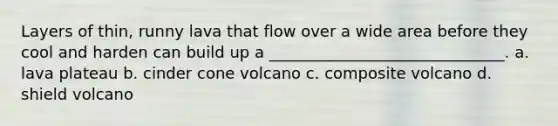 Layers of thin, runny lava that flow over a wide area before they cool and harden can build up a ______________________________. a. lava plateau b. cinder cone volcano c. composite volcano d. shield volcano