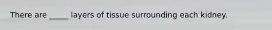 There are _____ layers of tissue surrounding each kidney.