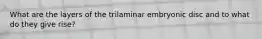 What are the layers of the trilaminar embryonic disc and to what do they give rise?