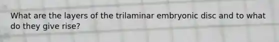 What are the layers of the trilaminar embryonic disc and to what do they give rise?