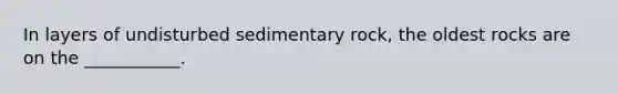 In layers of undisturbed sedimentary rock, the oldest rocks are on the ___________.
