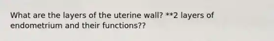 What are the layers of the uterine wall? **2 layers of endometrium and their functions??