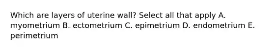 Which are layers of uterine wall? Select all that apply A. myometrium B. ectometrium C. epimetrium D. endometrium E. perimetrium