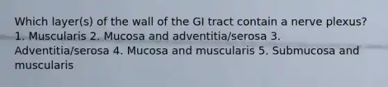 Which layer(s) of the wall of the GI tract contain a nerve plexus? 1. Muscularis 2. Mucosa and adventitia/serosa 3. Adventitia/serosa 4. Mucosa and muscularis 5. Submucosa and muscularis