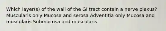 Which layer(s) of the wall of the GI tract contain a nerve plexus? Muscularis only Mucosa and serosa Adventitia only Mucosa and muscularis Submucosa and muscularis