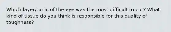Which layer/tunic of the eye was the most difficult to cut? What kind of tissue do you think is responsible for this quality of toughness?