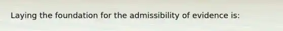 Laying the foundation for the admissibility of evidence is: