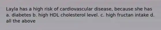 Layla has a high risk of cardiovascular disease, because she has a. diabetes b. high HDL cholesterol level. c. high fructan intake d. all the above