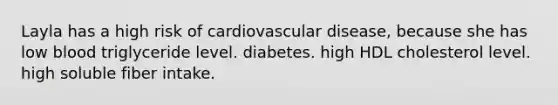 Layla has a high risk of cardiovascular disease, because she has low blood triglyceride level. diabetes. high HDL cholesterol level. high soluble fiber intake.