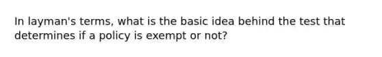 In layman's terms, what is the basic idea behind the test that determines if a policy is exempt or not?