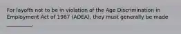 For layoffs not to be in violation of the Age Discrimination in Employment Act of 1967 (ADEA), they must generally be made __________.