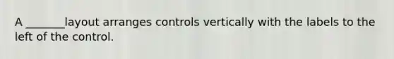 A _______layout arranges controls vertically with the labels to the left of the control.