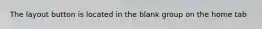 The layout button is located in the blank group on the home tab