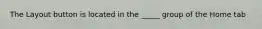 The Layout button is located in the _____ group of the Home tab
