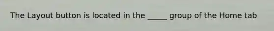 The Layout button is located in the _____ group of the Home tab