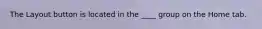 The Layout button is located in the ____ group on the Home tab.