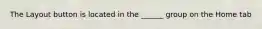The Layout button is located in the ______ group on the Home tab