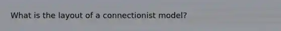 What is the layout of a connectionist model?