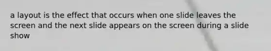 a layout is the effect that occurs when one slide leaves the screen and the next slide appears on the screen during a slide show