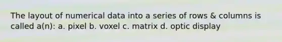 The layout of numerical data into a series of rows & columns is called a(n): a. pixel b. voxel c. matrix d. optic display