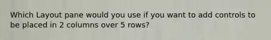 Which Layout pane would you use if you want to add controls to be placed in 2 columns over 5 rows?