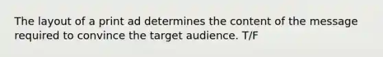 The layout of a print ad determines the content of the message required to convince the target audience. T/F